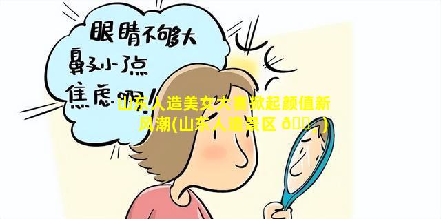 山东人造美女大赛掀起颜值新风潮(山东人造景区 🕸 )